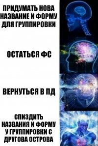 Придумать нова название и форму для группировки Остаться ФС вернуться в пд спиздить названия и форму у группировки с другова острова