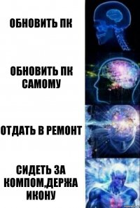 Обновить ПК Обновить пк самому Отдать в ремонт Сидеть за компом,держа Икону