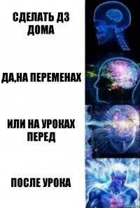 Сделать дз дома да,на переменах или на уроках перед После урока