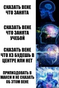 сказать вене что занята сказать вене что занята учебой сказать вене что хз будешь в центре или нет припиздовать в макси и не сказать об этом вене