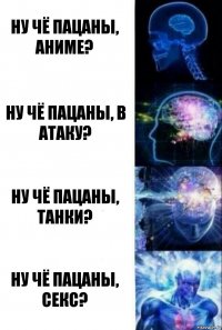 Ну чё пацаны, аниме? Ну чё пацаны, в атаку? Ну чё пацаны, танки? Ну чё пацаны, секс?