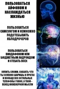 Пользоваться айфоном и наслаждаться жизнью Пользоваться Самсунгом и немножко подстебывать яблодрочеров Пользоваться виндафоном или бюджетным андроидом и стебать всех Купить сяоми, сказать что ты охуенно шаришь в прогах и вообще все остальные телефоны говно, а твой - венец инженерной мысли