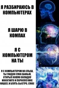 Я разбираюсь в компьютерах Я шарю в компах Я с компьютером на ты Я с компьютером на слыш, ты гандон сука ебаный, открыл новую вкладку инкогнито и порноуху мне нашел, и блять быстро, сука!