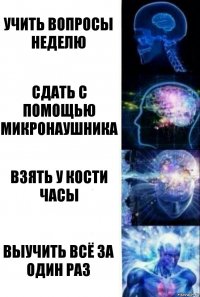 Учить вопросы неделю Сдать с помощью микронаушника Взять у Кости часы Выучить всё за один раз