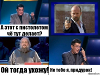 А этот с пистолетом чё тут делает? Ой тогда ухожу! Не тебе я, придурок!