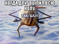 когда друг выпил всю колу 