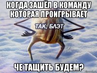 когда зашёл в команду которая проигрывает че тащить будем?