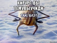 хирург: вы темувыучиди 