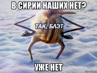 в сирии наших нет? уже нет