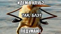 идем в клуб? подумаю!