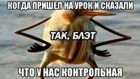 когда пришел на урок и сказали что у нас контрольная