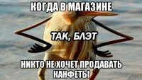 когда в магазине никто не хочет продавать канфеты