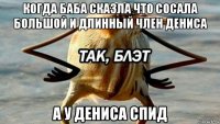 когда баба сказла что сосала большой и длинный член дениса а у дениса спид