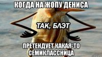 когда на жопу дениса претендует какая-то семиклассница