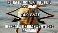 когда ты оставил на столе пиченьку приходишь и видишь что оно пропало