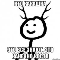 кто какашка это все знают. это канечно костя