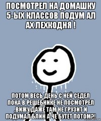 посмотрел на домашку 5-ых классов подум ал ах лехкодня ! потом весь день с ней седел пока в решебнике не посмотрел ,вижу даже там не грузит и подумал блин а че бутет потом?!