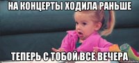 на концерты ходила раньше теперь с тобой все вечера