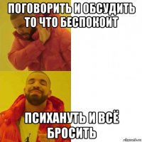 поговорить и обсудить то что беспокоит психануть и всё бросить