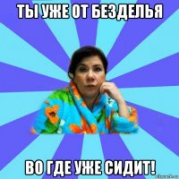 ты уже от безделья во где уже сидит!