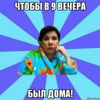 чтобы в 9 вечера был дома!