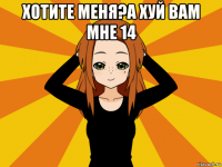 хотите меня?а хуй вам мне 14 