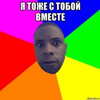 я тоже с тобой вместе 