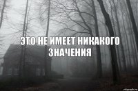 это не имеет никакого значения