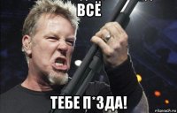 всё тебе п*зда!