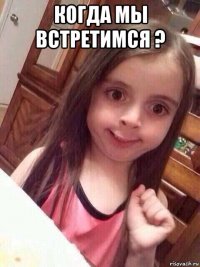 когда мы встретимся ? 