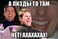 а пизды то там нет! ахахахах!