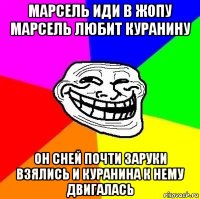 марсель иди в жопу марсель любит куранину он сней почти заруки взялись и куранина к нему двигалась