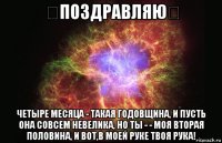 ❤поздравляю❤ четыре месяца - такая годовщина, и пусть она совсем невелика, но ты - - моя вторая половина, и вот,в моей руке твоя рука!