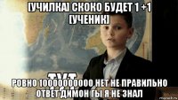 [училка] скоко будет 1 +1 [ученик] ровно 10000000000 нет не правильно ответ димон гы я не знал