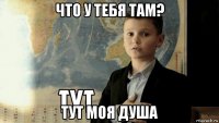 что у тебя там? тут моя душа