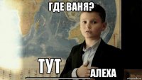 где ваня? ___________алеха