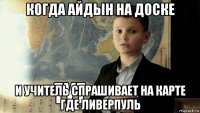 когда айдын на доске и учитель спрашивает на карте где ливерпуль