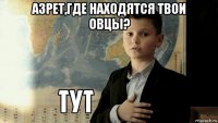 азрет,где находятся твои овцы? 