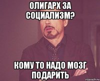 олигарх за социализм? кому то надо мозг подарить