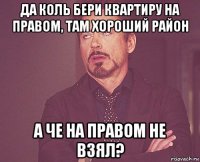 да коль бери квартиру на правом, там хороший район а че на правом не взял?