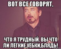 вот все говорят, что я трудный. вы что ли лёгкие,уёбки,блядь!