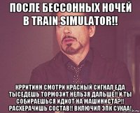 после бессонных ночей в train simulator!! крритинн смотри красный сигнал еда тыседешь тормозит нельзя дальше!! и ты собираешься идиот на машиниста?!! расхерачишь состав!! включил эпк сукаа!