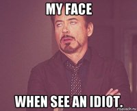 my face when see an idiot.