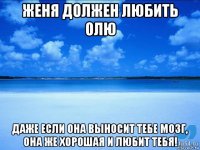 женя должен любить олю даже если она выносит тебе мозг, она же хорошая и любит тебя!