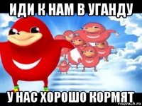 иди к нам в уганду у нас хорошо кормят