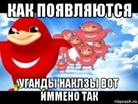 как появляются уганды наклзы вот иммено так