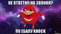 не ответил на звонок? по ебалу knock