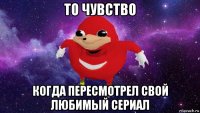 то чувство когда пересмотрел свой любимый сериал