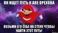 он ищет путь к аве орехова возьми его себе на стену чтобы найти этот путь!