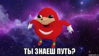  ты знаеш путь?